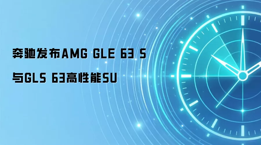 奔驰发布AMG GLE 63 S与GLS 63高性能SU