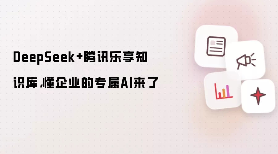 DeepSeek+腾讯乐享知识库，懂企业的专属AI来了