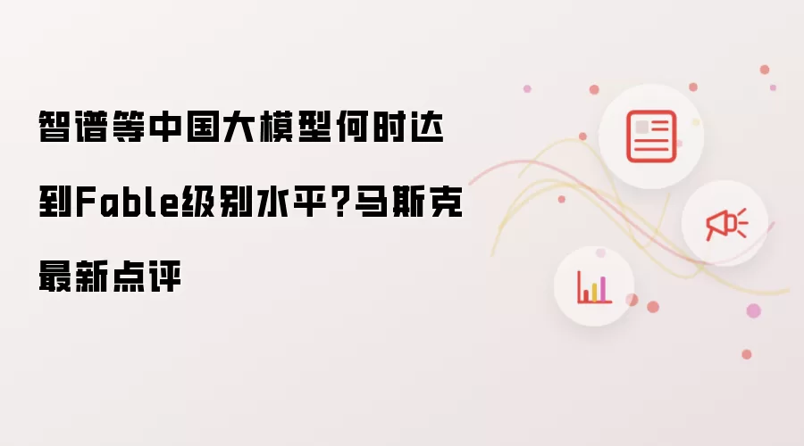智谱等中国大模型何时达到Fable级别水平？马斯克最新点评