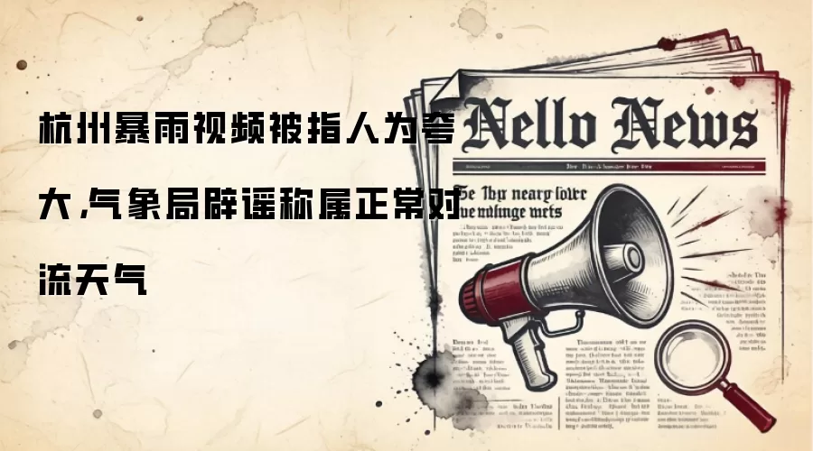 杭州暴雨视频被指人为夸大，气象局辟谣称属正常对流天气