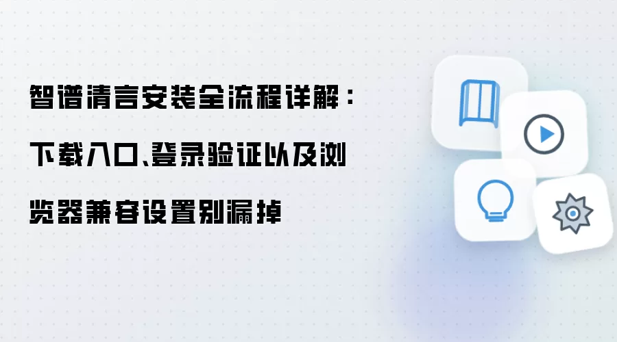 智谱清言安装全流程详解：下载入口、登录验证以及浏览器兼容设置别漏掉