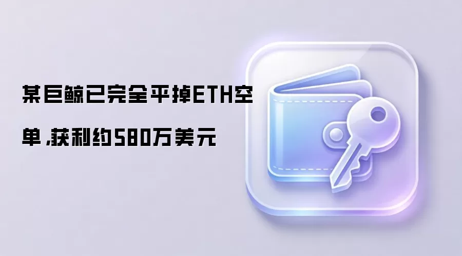 某巨鲸已完全平掉ETH空单，获利约580万美元
