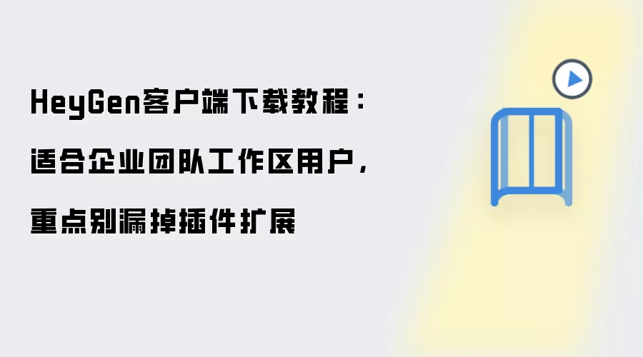 HeyGen客户端下载教程：适合企业团队工作区用户，重点别漏掉插件扩展