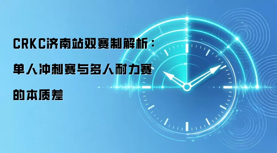 CRKC济南站双赛制解析：单人冲刺赛与多人耐力赛的本质差