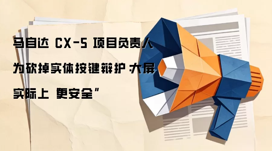 马自达 CX-5 项目负责人为砍掉实体按键辩护：大屏实际上“更安全”