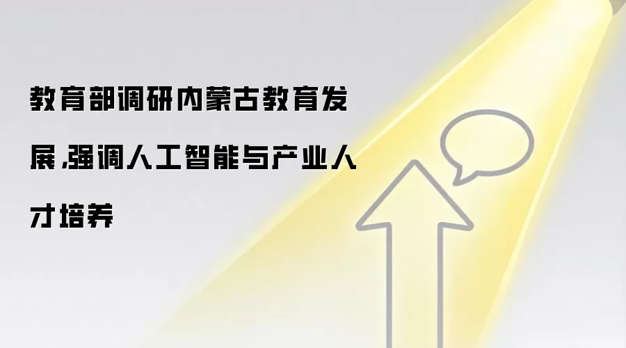 教育部调研内蒙古教育发展，强调人工智能与产业人才培养