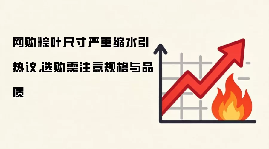 网购粽叶尺寸严重缩水引热议，选购需注意规格与品质