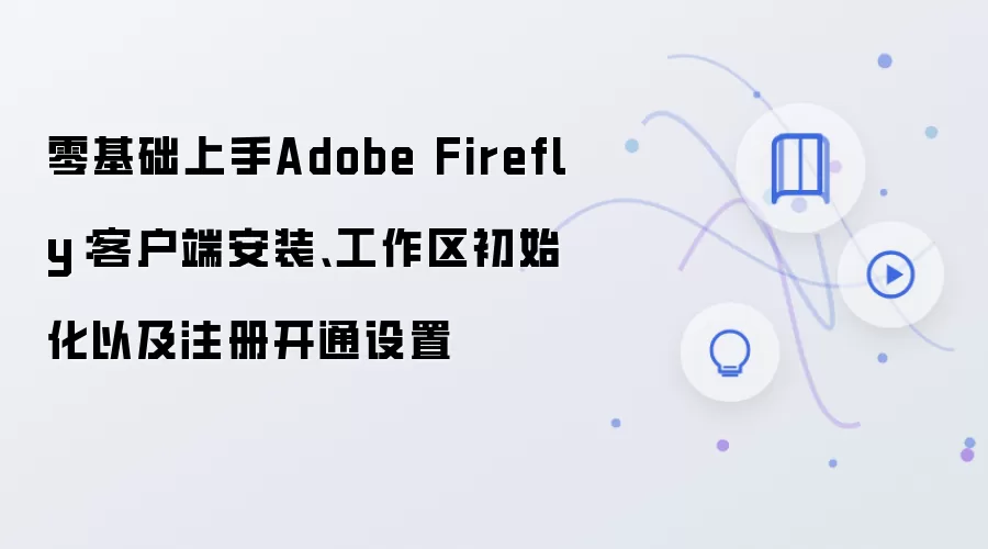 零基础上手Adobe Firefly：客户端安装、工作区初始化以及注册开通设置