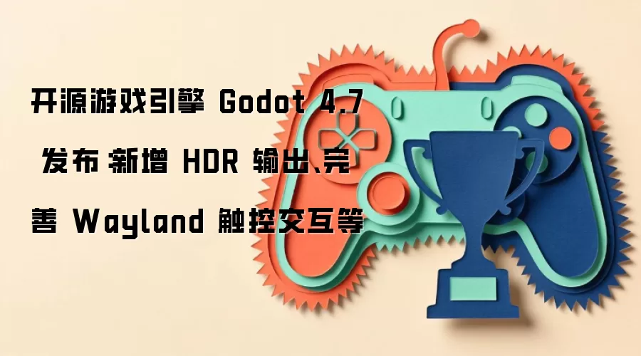 开源游戏引擎 Godot 4.7 发布：新增 HDR 输出、完善 Wayland 触控交互等