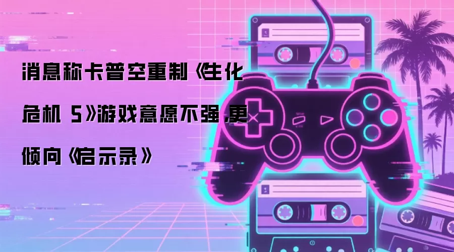 消息称卡普空重制《生化危机 5》游戏意愿不强，更倾向《启示录》