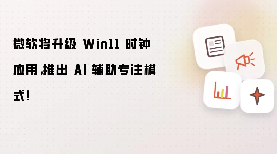 微软将升级 Win11 时钟应用，推出 AI 辅助专注模式！