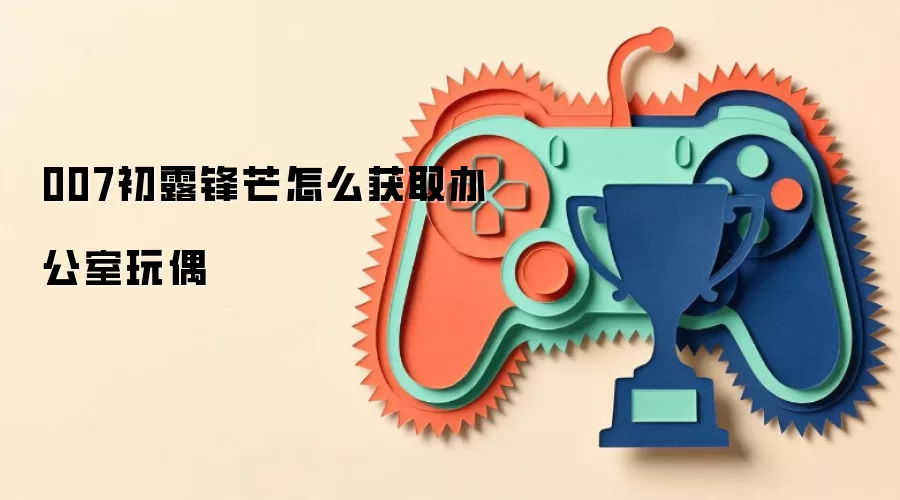 007初露锋芒怎么获取办公室玩偶
