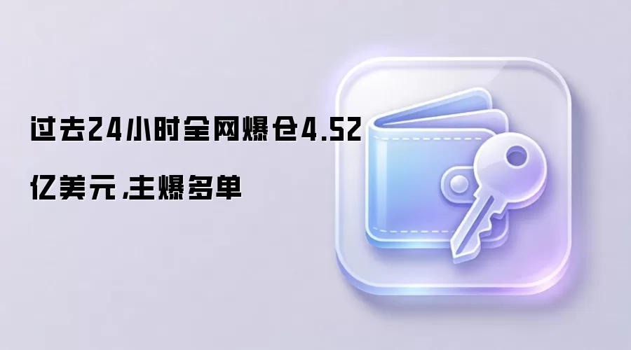 过去24小时全网爆仓4.52亿美元,主爆多单