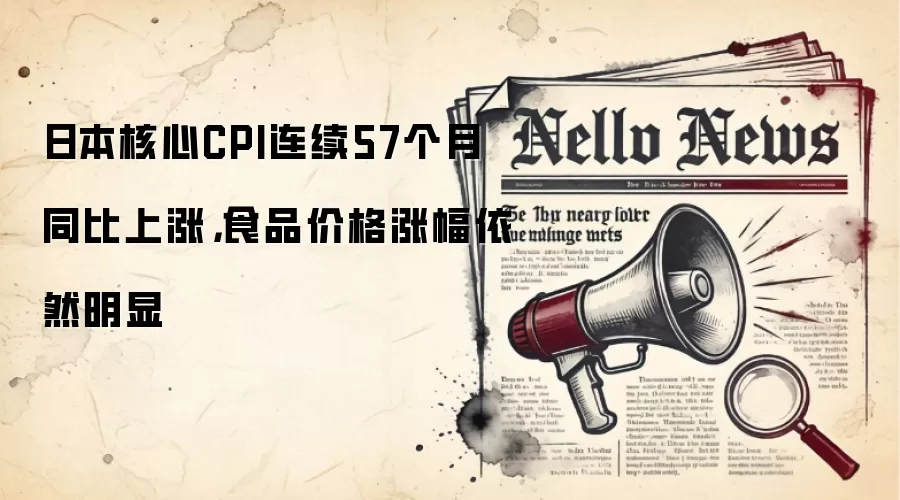 日本核心CPI连续57个月同比上涨，食品价格涨幅依然明显