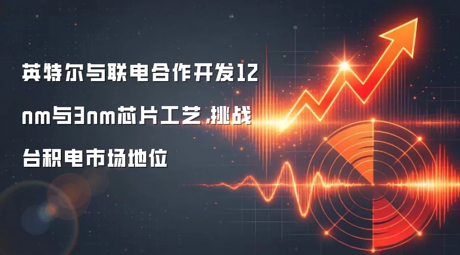 英特尔与联电合作开发12nm与3nm芯片工艺,挑战台积电市场地位