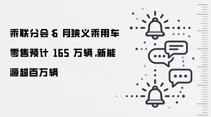 乘联分会:6 月狭义乘用车零售预计 165 万辆,新能源超百万辆