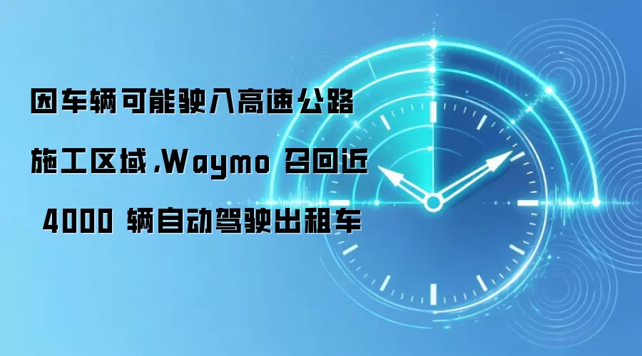 因车辆可能驶入高速公路施工区域,Waymo 召回近 4000 辆自动驾驶出租车