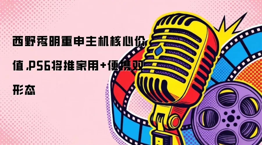 西野秀明重申主机核心价值，PS6将推家用+便携双形态
