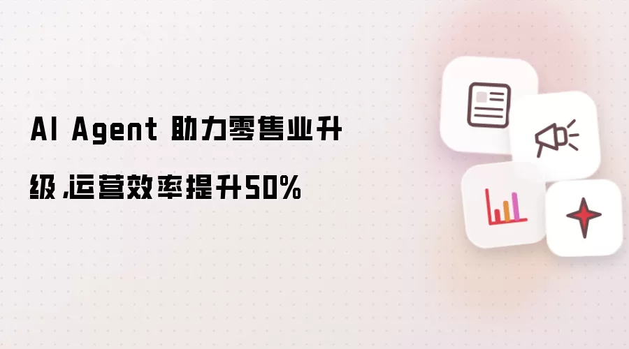 AI Agent 助力零售业升级，运营效率提升50%