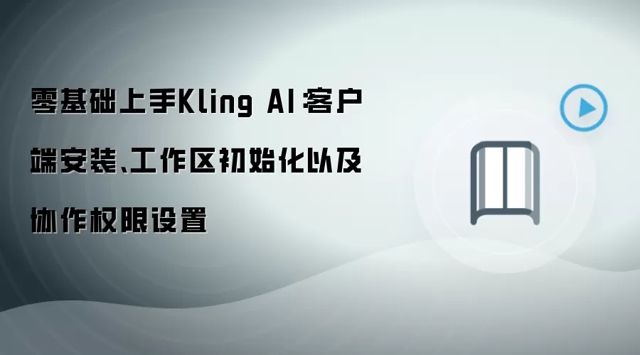 零基础上手Kling AI:客户端安装、工作区初始化以及协作权限设置