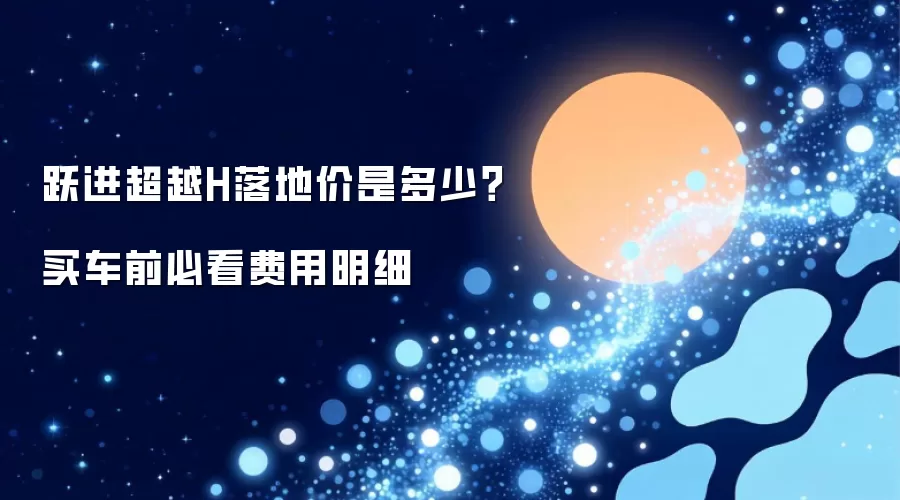跃进超越H落地价是多少？买车前必看费用明细