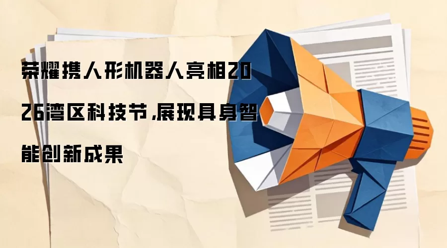 荣耀携人形机器人亮相2026湾区科技节，展现具身智能创新成果