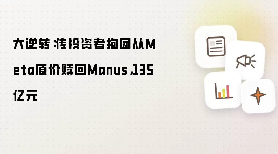 大逆转：传投资者抱团从Meta原价赎回Manus，135亿元