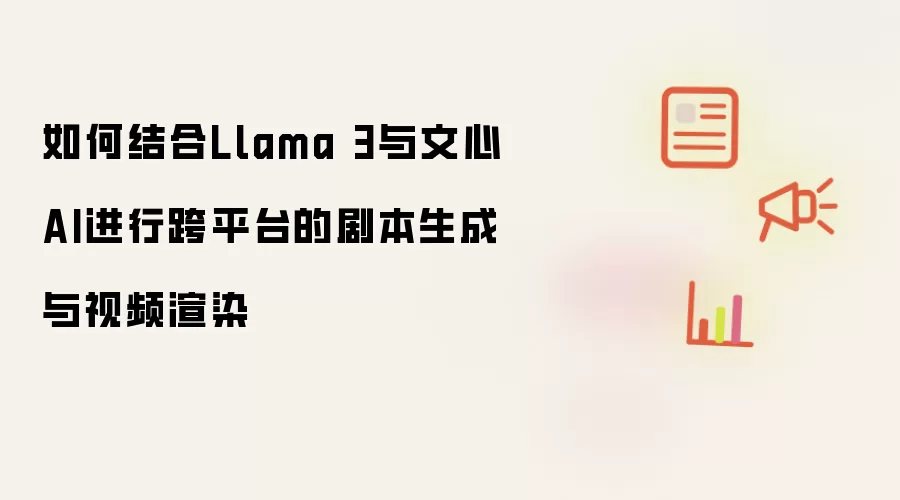如何结合Llama 3与文心AI进行跨平台的剧本生成与视频渲染