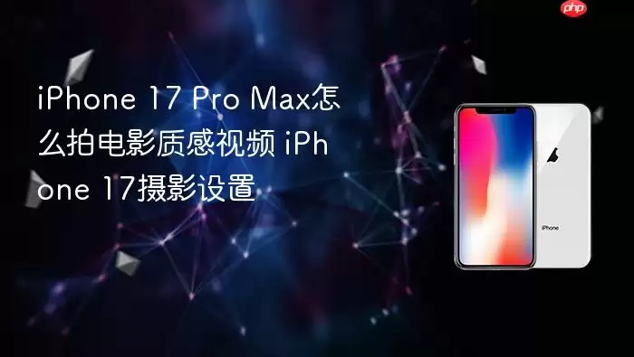 iPhone 17 Pro Max怎么拍电影质感视频 iPhone 17摄影设置