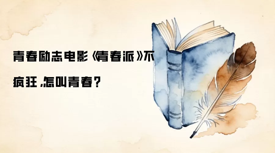 青春励志电影《青春派》不疯狂，怎叫青春？