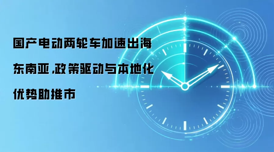 国产电动两轮车加速出海东南亚，政策驱动与本地化优势助推市