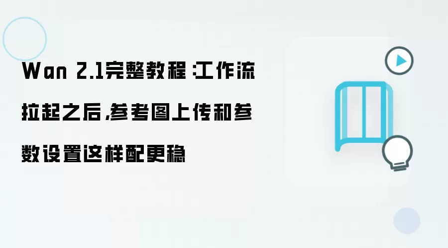 Wan 2.1完整教程:工作流拉起之后,参考图上传和参数设置这样配更稳