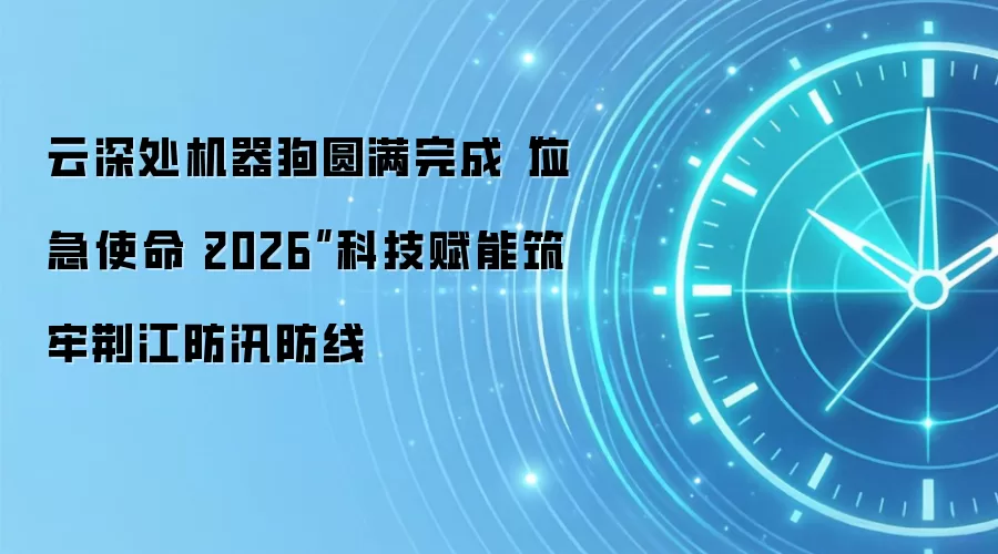 云深处机器狗圆满完成“应急使命・2026”科技赋能筑牢荆江防汛防线