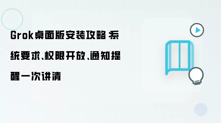 Grok桌面版安装攻略：系统要求、权限开放、通知提醒一次讲清