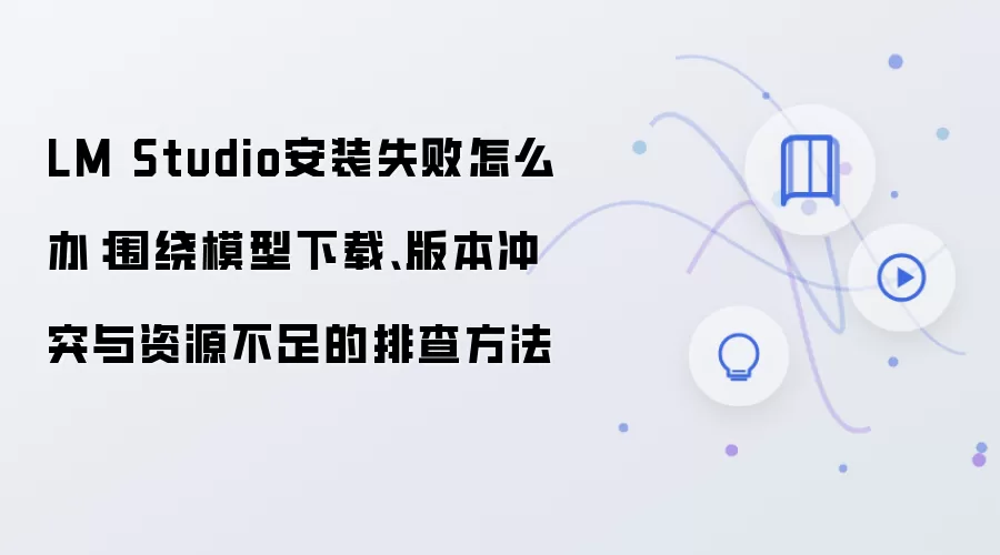 LM Studio安装失败怎么办：围绕模型下载、版本冲突与资源不足的排查方法