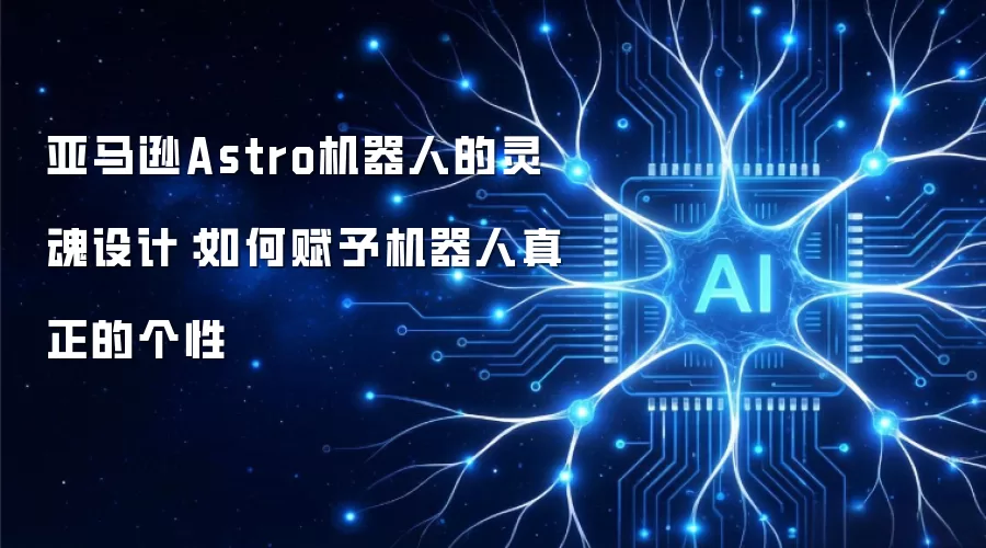 亚马逊Astro机器人的灵魂设计：如何赋予机器人真正的个性