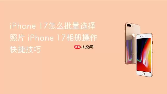 iPhone 17怎么批量选择照片 iPhone 17相册操作快捷技巧