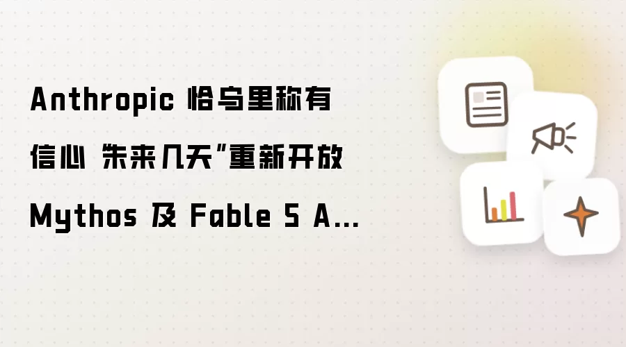 Anthropic 恰乌里称有信心“未来几天”重新开放 Mythos 及 Fable 5 AI 模型