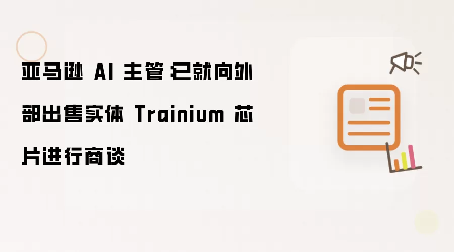 亚马逊 AI 主管：已就向外部出售实体 Trainium 芯片进行商谈