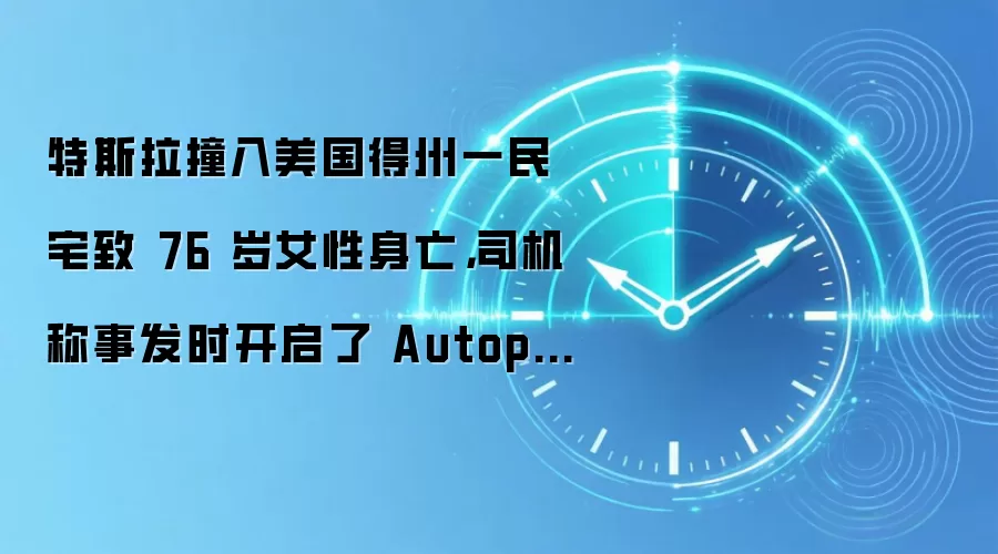 特斯拉撞入美国得州一民宅致 76 岁女性身亡，司机称事发时开启了 Autopilot