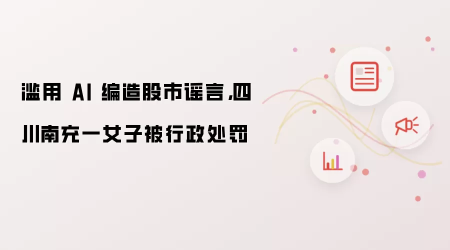 滥用 AI 编造股市谣言，四川南充一女子被行政处罚