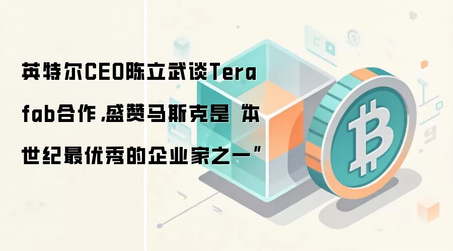 英特尔CEO陈立武谈Terafab合作,盛赞马斯克是“本世纪最优秀的企业家之一”