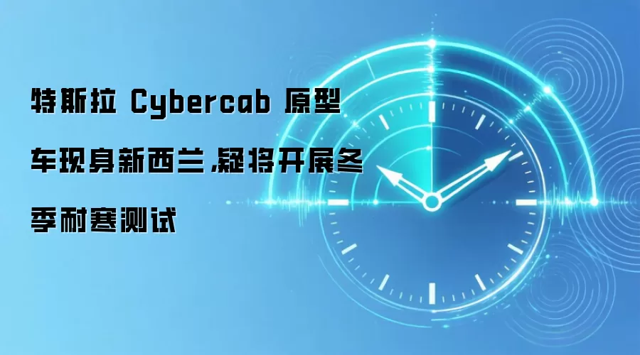 特斯拉 Cybercab 原型车现身新西兰，疑将开展冬季耐寒测试