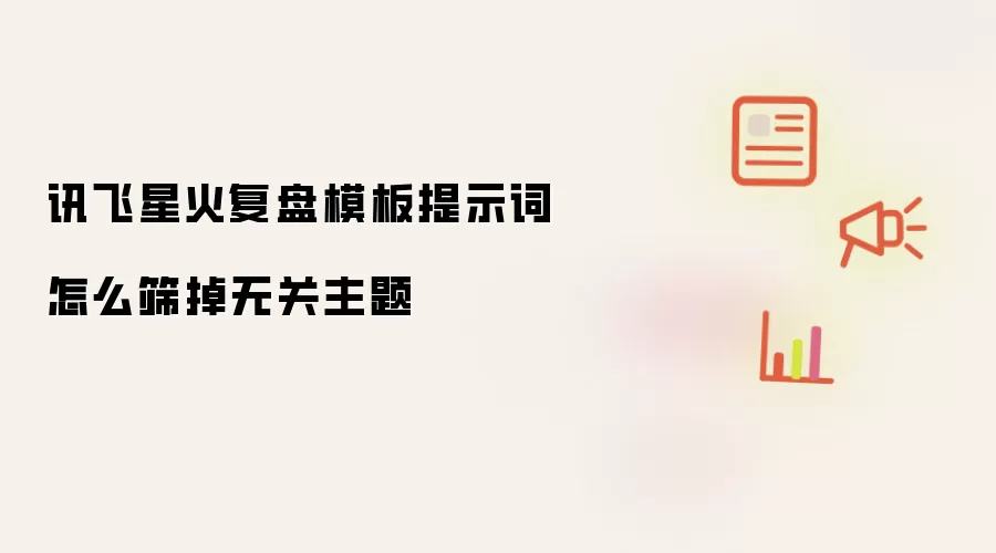 讯飞星火复盘模板提示词怎么筛掉无关主题