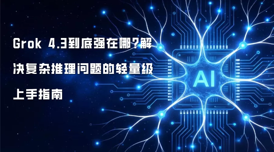 Grok 4.3到底强在哪？解决复杂推理问题的轻量级上手指南