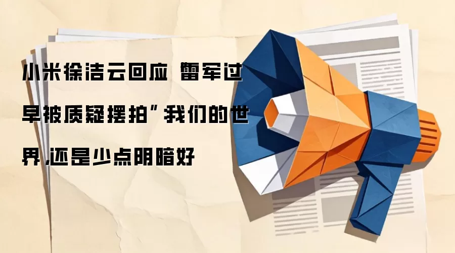 小米徐洁云回应“雷军过早被质疑摆拍”：我们的世界，还是少点阴暗好