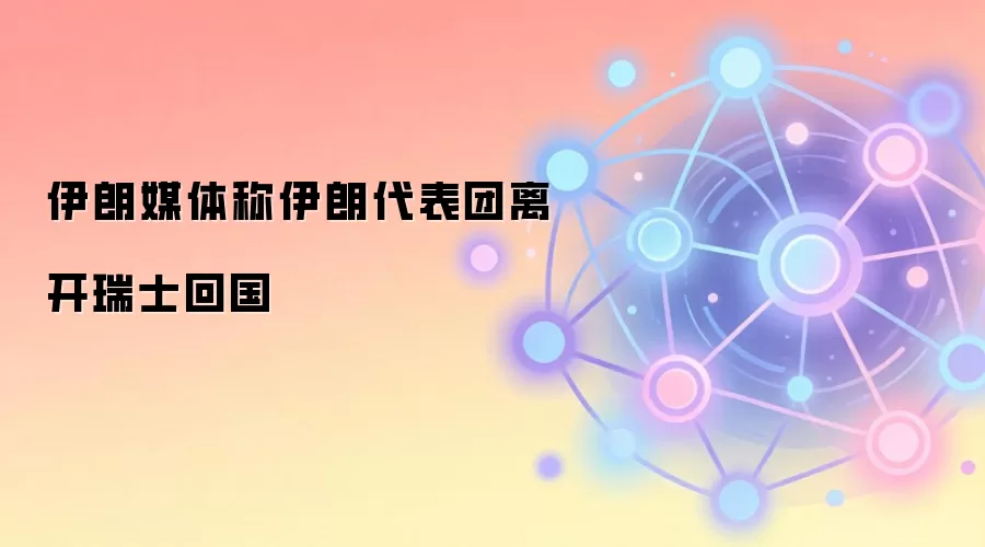伊朗媒体称伊朗代表团离开瑞士回国