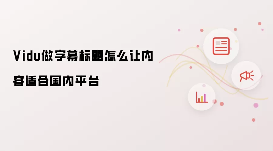 Vidu做字幕标题怎么让内容适合国内平台