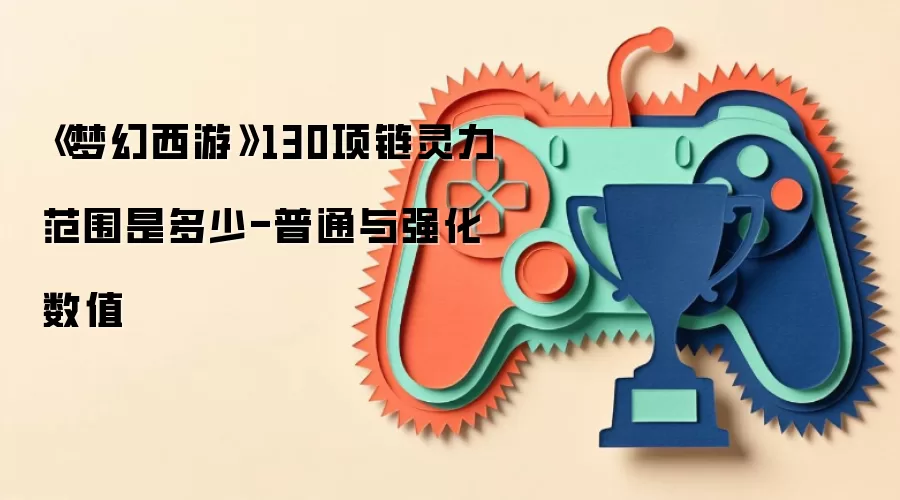 《梦幻西游》130项链灵力范围是多少-普通与强化数值