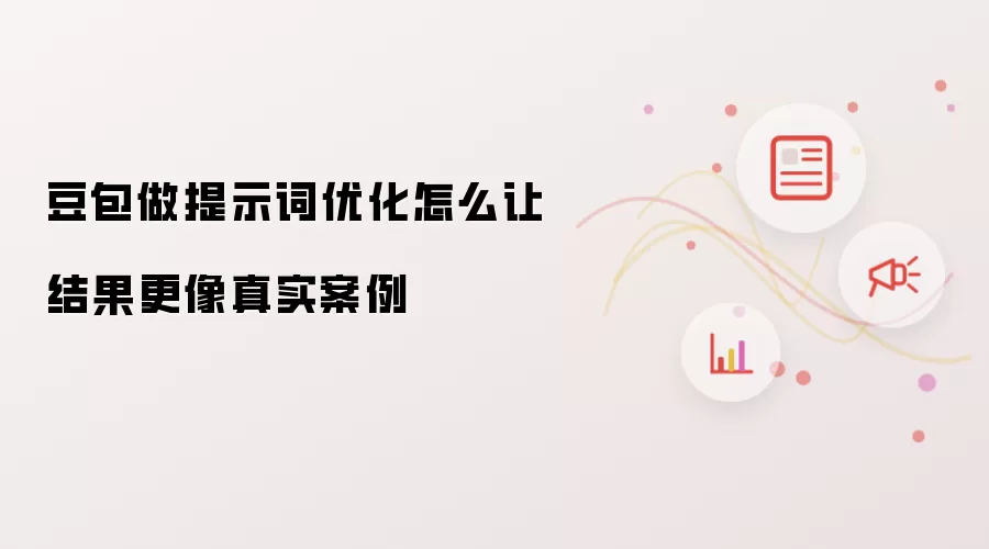 豆包做提示词优化怎么让结果更像真实案例